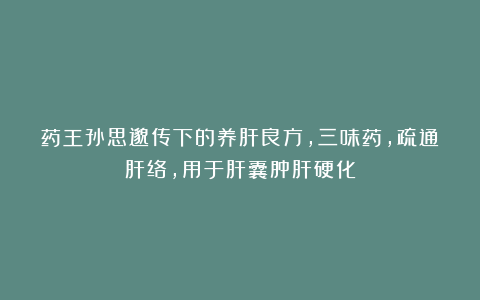 药王孙思邈传下的养肝良方，三味药，疏通肝络，用于肝囊肿肝硬化
