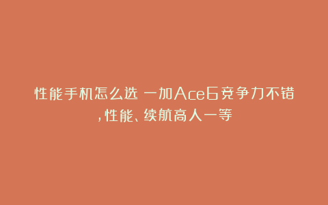 性能手机怎么选？一加Ace6竞争力不错，性能、续航高人一等