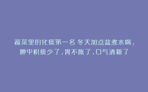 蔬菜里的化痰第一名！冬天加点盐煮水喝，肺中积痰少了，胃不胀了，口气清新了