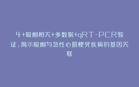 4+吸烟相关+多数据+qRT-PCR验证，揭示吸烟与急性心肌梗死疾病的基因关联！