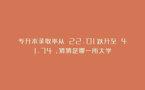 专升本录取率从 22.01%跃升至 41.74%，猜猜是哪一所大学