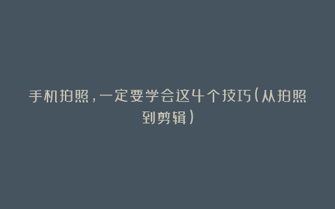 手机拍照，一定要学会这4个技巧(从拍照到剪辑)