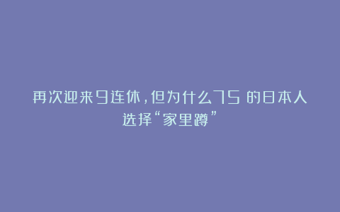 再次迎来9连休，但为什么75%的日本人选择“家里蹲”？