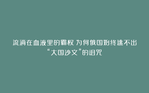 流淌在血液里的霸权!为何俄国始终逃不出“大国沙文”的诅咒?