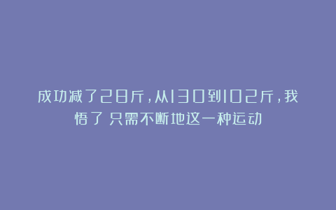 成功减了28斤，从130到102斤，我悟了：只需不断地这一种运动！