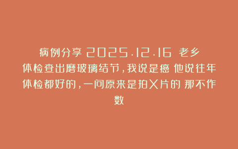 病例分享(2025.12.16):老乡体检查出磨玻璃结节,我说是癌!他说往年体检都好的,一问原来是拍X片的!那不作数!