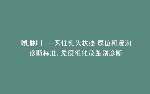 【乳腺】1 —实性乳头状癌(原位和浸润)诊断标准、免疫组化及鉴别诊断!