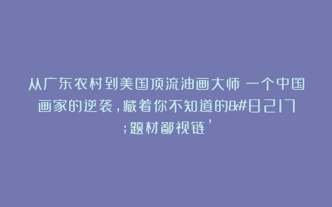 从广东农村到美国顶流油画大师：一个中国画家的逆袭，藏着你不知道的’题材鄙视链’