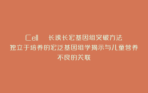 Cell | 长读长宏基因组突破方法：独立于培养的宏泛基因组学揭示与儿童营养不良的关联