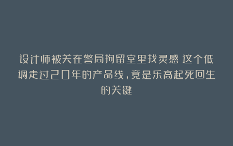 设计师被关在警局拘留室里找灵感?这个低调走过20年的产品线,竟是乐高起死回生的关键!