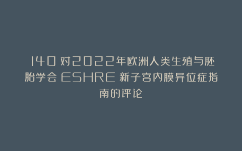 （140）对2022年欧洲人类生殖与胚胎学会（ESHRE）新子宫内膜异位症指南的评论