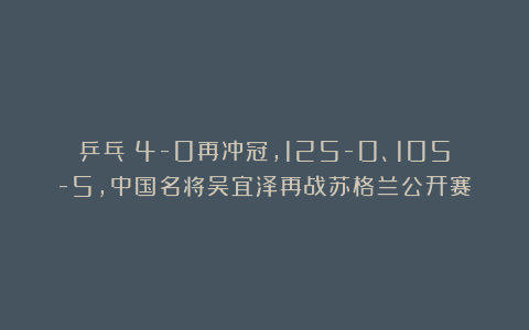 乒乓|4-0再冲冠,125-0、105-5,中国名将吴宜泽再战苏格兰公开赛