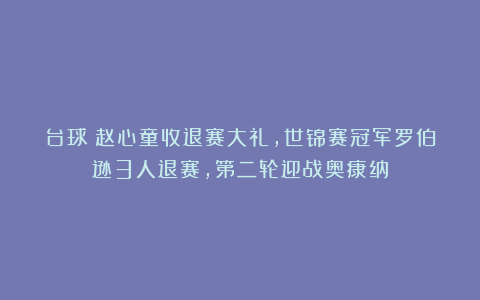 台球|赵心童收退赛大礼，世锦赛冠军罗伯逊3人退赛，第二轮迎战奥康纳