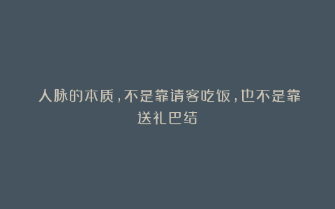 ​人脉的本质，不是靠请客吃饭，也不是靠送礼巴结