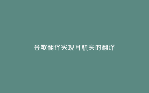 谷歌翻译实现耳机实时翻译