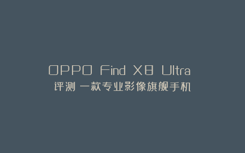 OPPO Find X8 Ultra 评测：一款专业影像旗舰手机