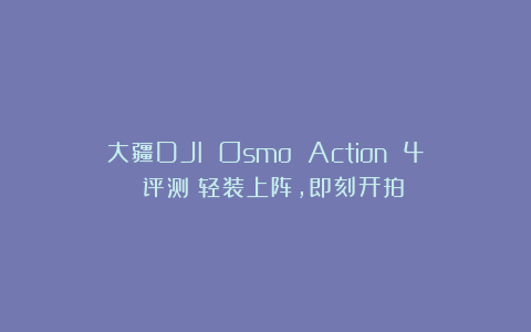 大疆DJI Osmo Action 4 评测：轻装上阵，即刻开拍