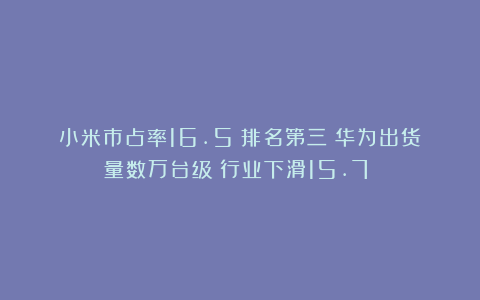小米市占率16.5%排名第三！华为出货量数万台级！行业下滑15.7%！