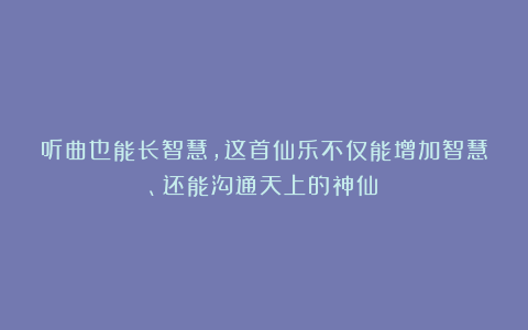 听曲也能长智慧，这首仙乐不仅能增加智慧、还能沟通天上的神仙！