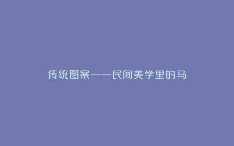 传统图案——民间美学里的马
