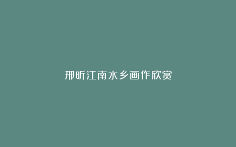 邢昕江南水乡画作欣赏