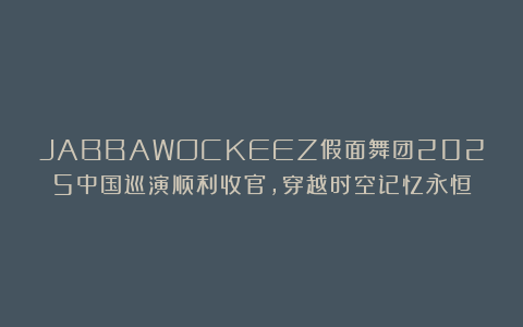 JABBAWOCKEEZ假面舞团2025中国巡演顺利收官,穿越时空记忆永恒