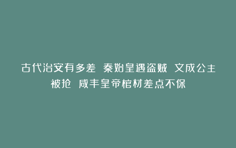 古代治安有多差 秦始皇遇盗贼 文成公主被抢 咸丰皇帝棺材差点不保
