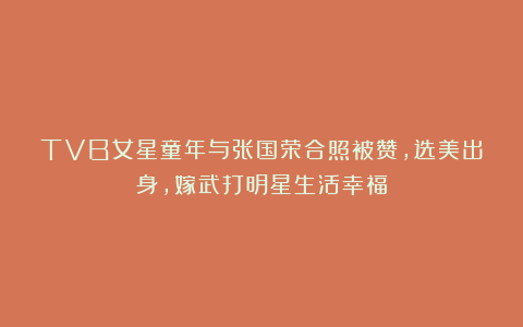 TVB女星童年与张国荣合照被赞,选美出身,嫁武打明星生活幸福