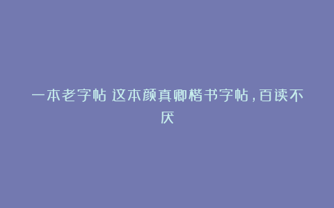 一本老字帖：这本颜真卿楷书字帖，百读不厌