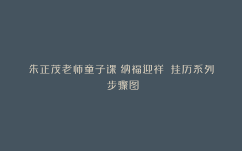 朱正茂老师童子课《纳福迎祥》（挂历系列）步骤图