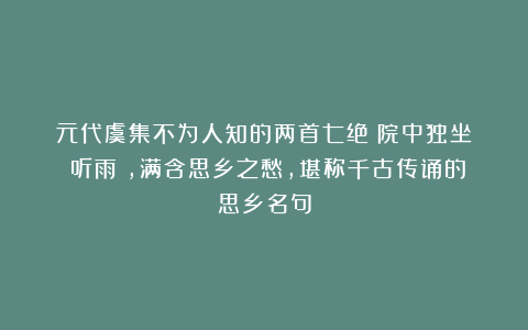 元代虞集不为人知的两首七绝《院中独坐》《听雨》,满含思乡之愁,堪称千古传诵的思乡名句