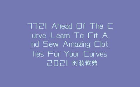 7721 Ahead Of The Curve Learn To Fit And Sew Amazing Clothes For Your Curves 2021 时装裁剪