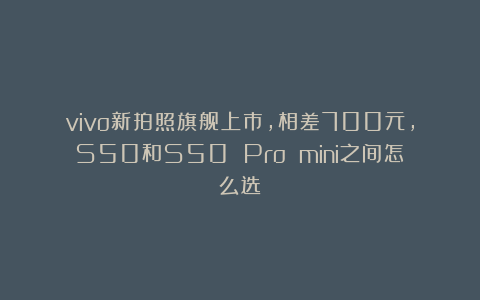 vivo新拍照旗舰上市，相差700元，S50和S50 Pro mini之间怎么选？