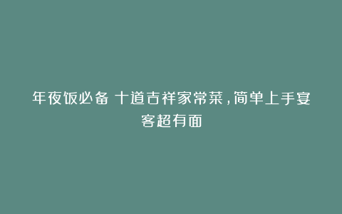 年夜饭必备!十道吉祥家常菜,简单上手宴客超有面