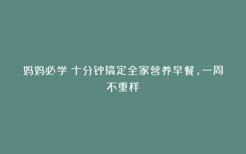 妈妈必学!十分钟搞定全家营养早餐,一周不重样