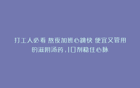 打工人必看！熬夜加班心跳快？便宜又管用的滋阴汤药，10剂稳住心脉！