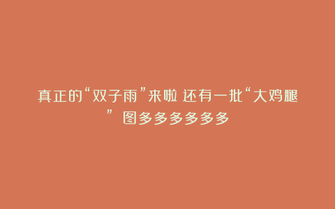 真正的“双子雨”来啦！还有一批“大鸡腿”！（图多多多多多多）