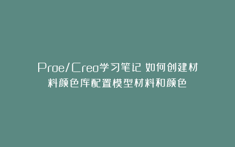 Proe/Creo学习笔记:如何创建材料颜色库配置模型材料和颜色?