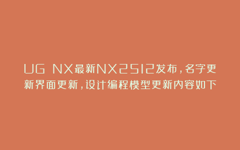 UG NX最新NX2512发布，名字更新界面更新，设计编程模型更新内容如下