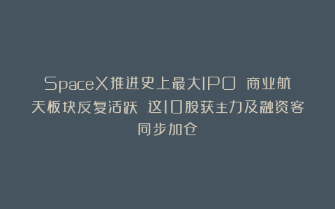 SpaceX推进史上最大IPO 商业航天板块反复活跃 这10股获主力及融资客同步加仓