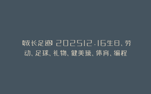 【成长足迹】202512.16生日、劳动、足球、礼物、健美操、体育、编程