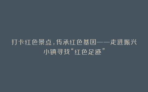打卡红色景点，传承红色基因——走进振兴小镇寻找“红色足迹”