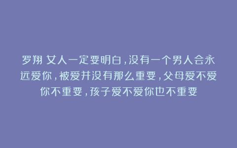 罗翔：女人一定要明白，没有一个男人会永远爱你，被爱并没有那么重要，父母爱不爱你不重要，孩子爱不爱你也不重要