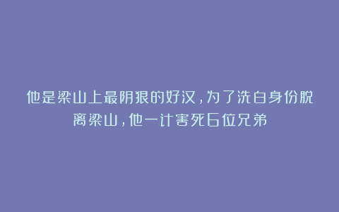 他是梁山上最阴狠的好汉,为了洗白身份脱离梁山,他一计害死6位兄弟