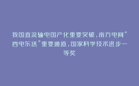 我国直流输电国产化重要突破，南方电网“西电东送”重要通道，国家科学技术进步一等奖