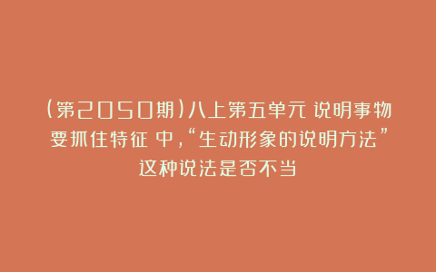 (第2050期)八上第五单元《说明事物要抓住特征》中，“生动形象的说明方法”这种说法是否不当？