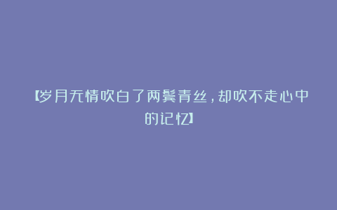 【岁月无情吹白了两鬓青丝，却吹不走心中的记忆】