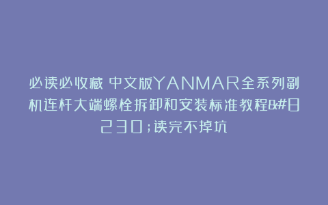 必读必收藏！中文版YANMAR全系列副机连杆大端螺栓拆卸和安装标准教程…读完不掉坑！