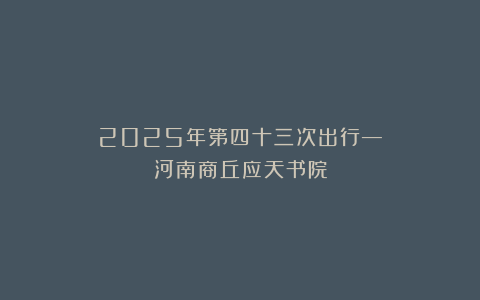 2025年第四十三次出行—河南商丘应天书院