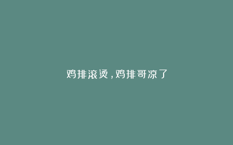 鸡排滚烫，鸡排哥凉了